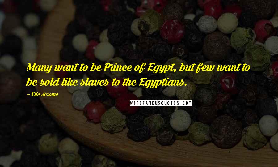 Elie Jerome Quotes: Many want to be Prince of Egypt, but few want to be sold like slaves to the Egyptians.