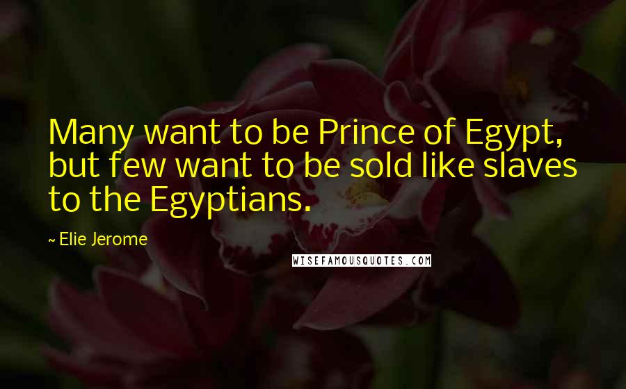 Elie Jerome Quotes: Many want to be Prince of Egypt, but few want to be sold like slaves to the Egyptians.