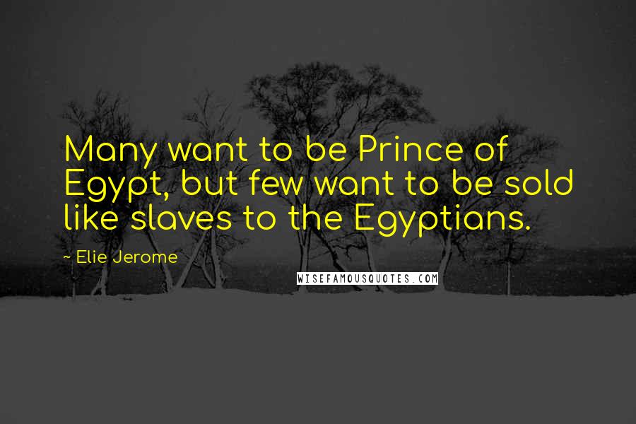 Elie Jerome Quotes: Many want to be Prince of Egypt, but few want to be sold like slaves to the Egyptians.