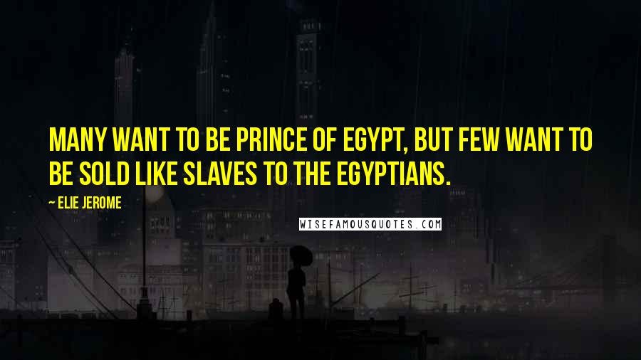 Elie Jerome Quotes: Many want to be Prince of Egypt, but few want to be sold like slaves to the Egyptians.