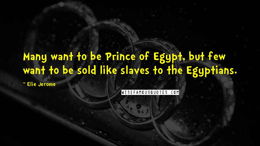 Elie Jerome Quotes: Many want to be Prince of Egypt, but few want to be sold like slaves to the Egyptians.