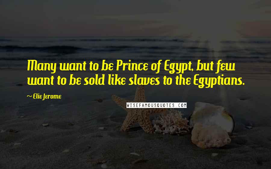 Elie Jerome Quotes: Many want to be Prince of Egypt, but few want to be sold like slaves to the Egyptians.