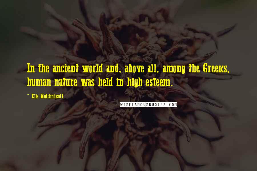 Elie Metchnikoff Quotes: In the ancient world and, above all, among the Greeks, human nature was held in high esteem.
