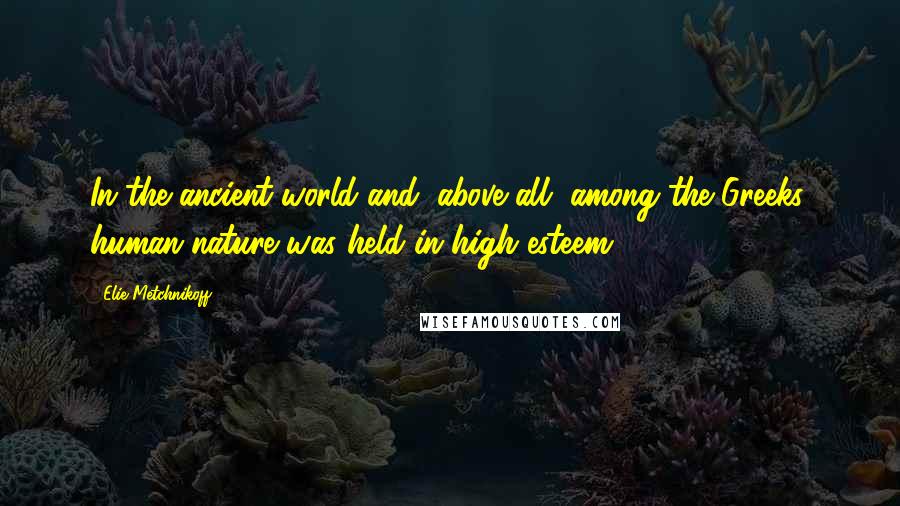 Elie Metchnikoff Quotes: In the ancient world and, above all, among the Greeks, human nature was held in high esteem.