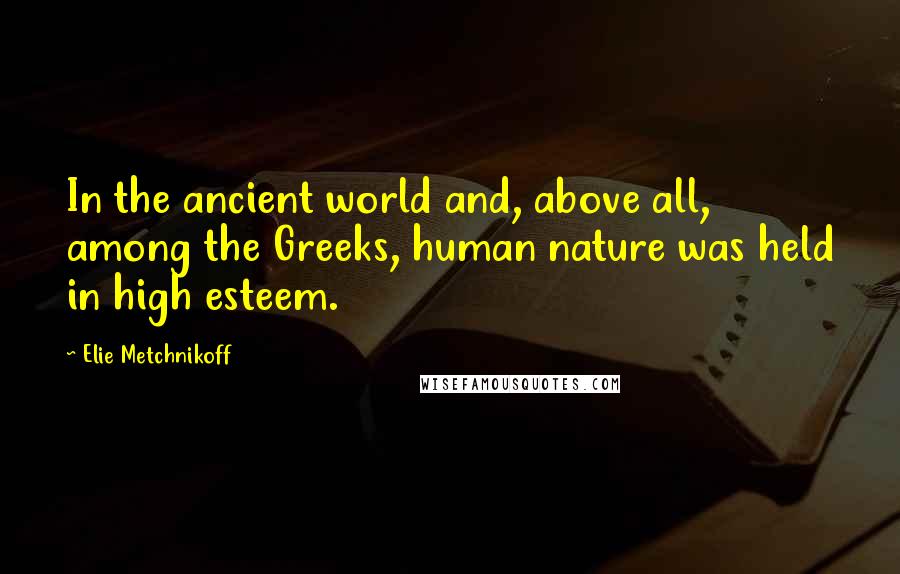 Elie Metchnikoff Quotes: In the ancient world and, above all, among the Greeks, human nature was held in high esteem.