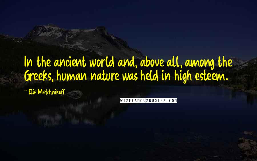 Elie Metchnikoff Quotes: In the ancient world and, above all, among the Greeks, human nature was held in high esteem.