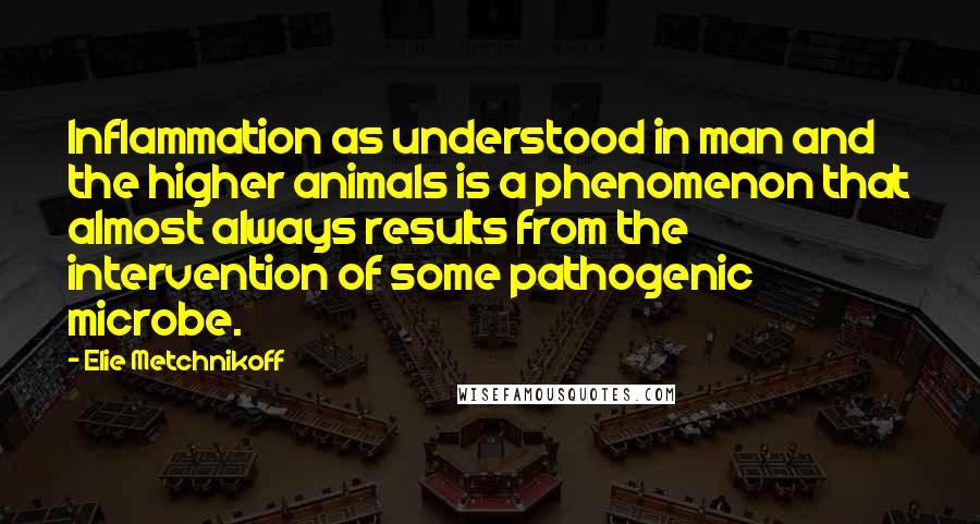 Elie Metchnikoff Quotes: Inflammation as understood in man and the higher animals is a phenomenon that almost always results from the intervention of some pathogenic microbe.