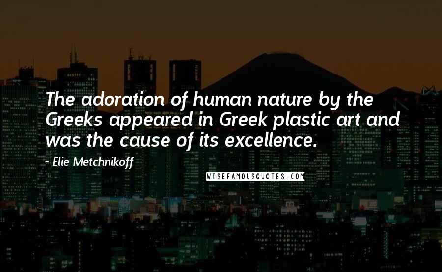 Elie Metchnikoff Quotes: The adoration of human nature by the Greeks appeared in Greek plastic art and was the cause of its excellence.