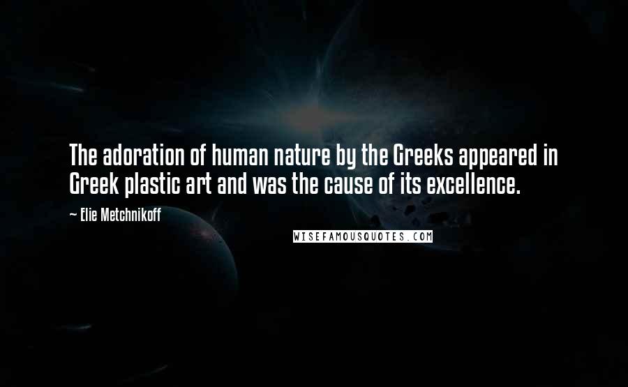 Elie Metchnikoff Quotes: The adoration of human nature by the Greeks appeared in Greek plastic art and was the cause of its excellence.