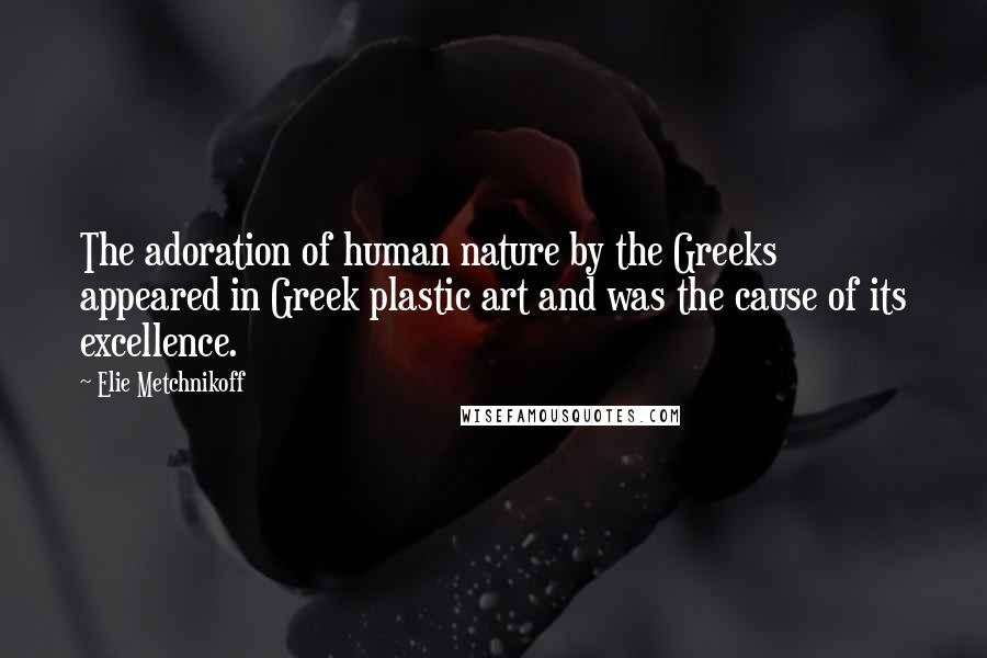 Elie Metchnikoff Quotes: The adoration of human nature by the Greeks appeared in Greek plastic art and was the cause of its excellence.