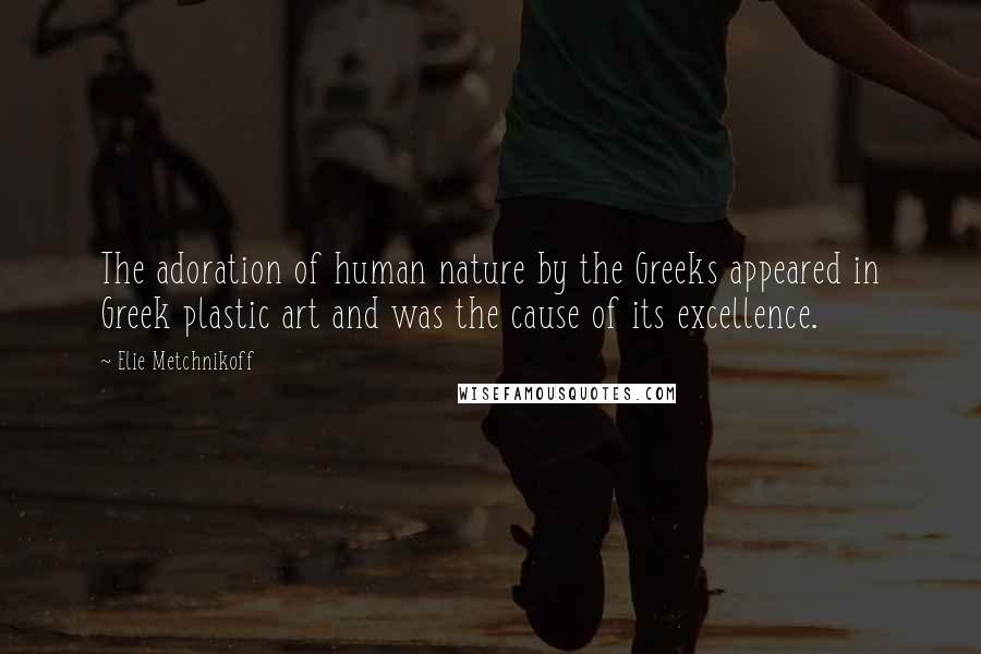 Elie Metchnikoff Quotes: The adoration of human nature by the Greeks appeared in Greek plastic art and was the cause of its excellence.