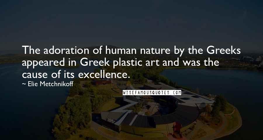 Elie Metchnikoff Quotes: The adoration of human nature by the Greeks appeared in Greek plastic art and was the cause of its excellence.