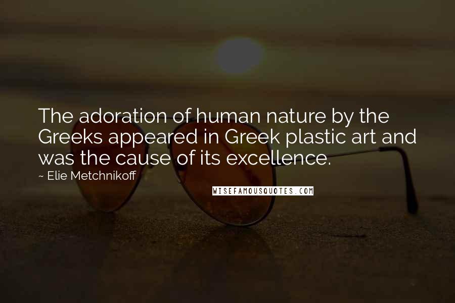 Elie Metchnikoff Quotes: The adoration of human nature by the Greeks appeared in Greek plastic art and was the cause of its excellence.