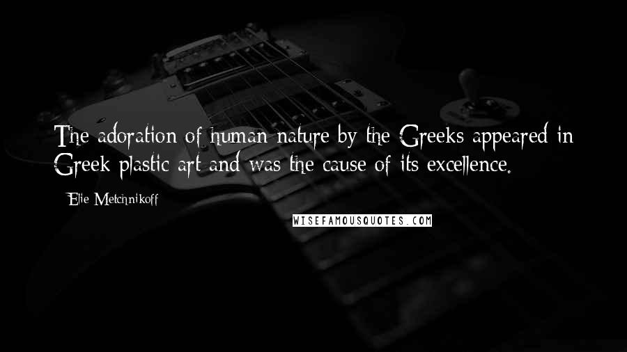 Elie Metchnikoff Quotes: The adoration of human nature by the Greeks appeared in Greek plastic art and was the cause of its excellence.