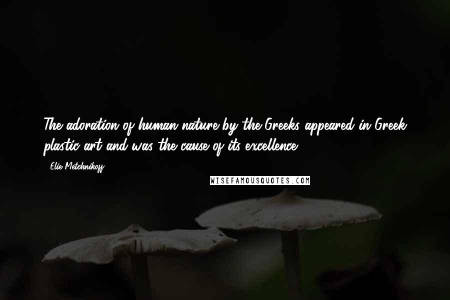 Elie Metchnikoff Quotes: The adoration of human nature by the Greeks appeared in Greek plastic art and was the cause of its excellence.