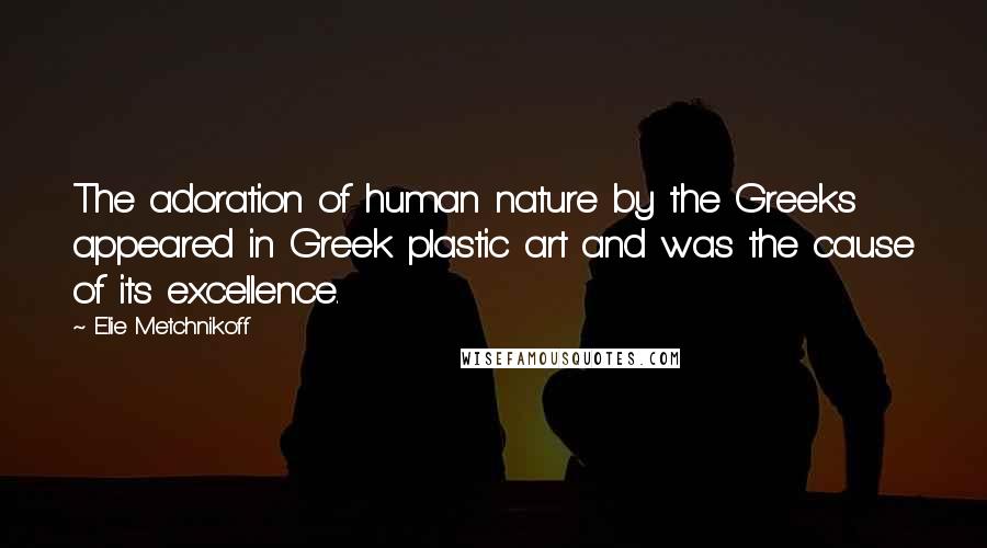 Elie Metchnikoff Quotes: The adoration of human nature by the Greeks appeared in Greek plastic art and was the cause of its excellence.