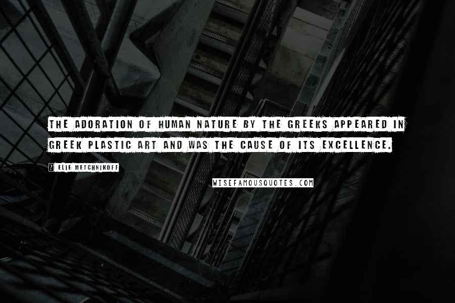 Elie Metchnikoff Quotes: The adoration of human nature by the Greeks appeared in Greek plastic art and was the cause of its excellence.