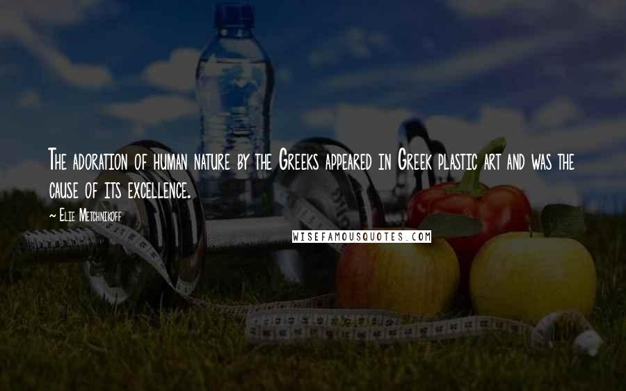 Elie Metchnikoff Quotes: The adoration of human nature by the Greeks appeared in Greek plastic art and was the cause of its excellence.