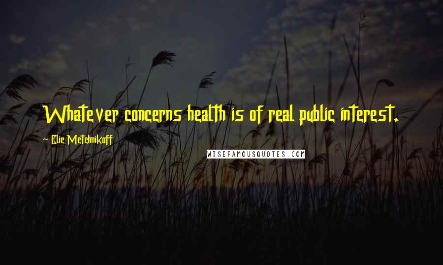 Elie Metchnikoff Quotes: Whatever concerns health is of real public interest.