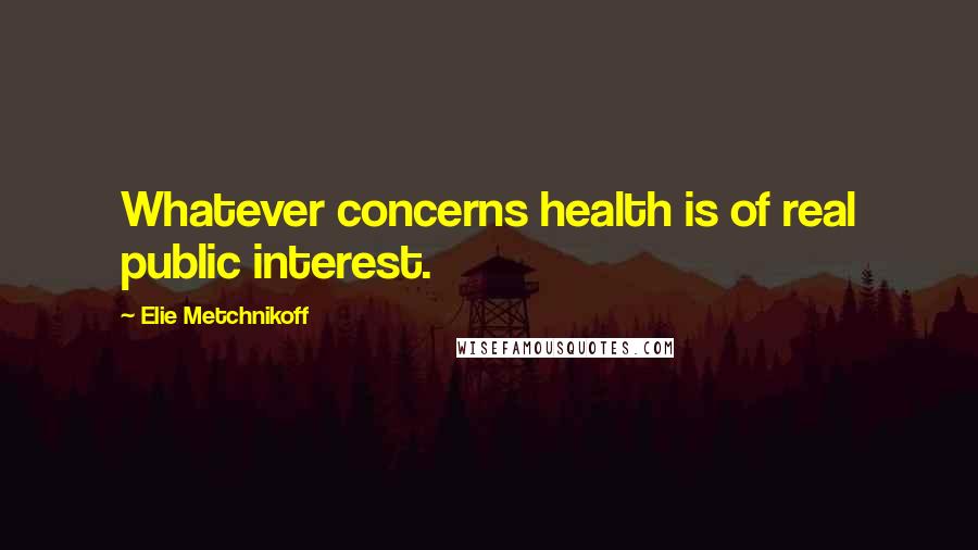 Elie Metchnikoff Quotes: Whatever concerns health is of real public interest.