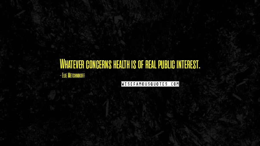 Elie Metchnikoff Quotes: Whatever concerns health is of real public interest.