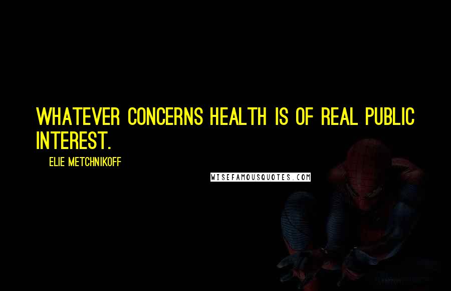 Elie Metchnikoff Quotes: Whatever concerns health is of real public interest.