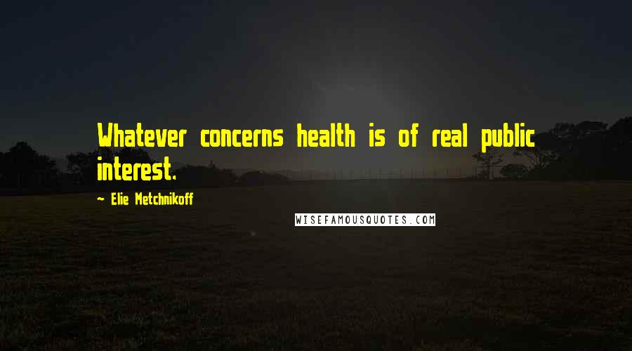 Elie Metchnikoff Quotes: Whatever concerns health is of real public interest.