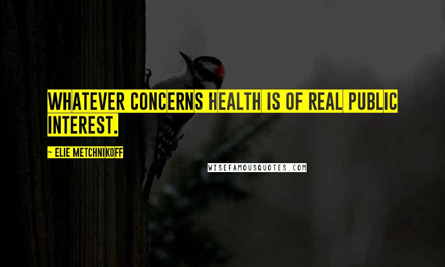 Elie Metchnikoff Quotes: Whatever concerns health is of real public interest.