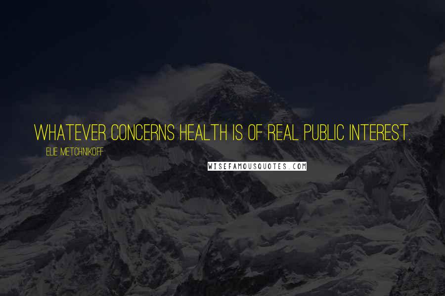 Elie Metchnikoff Quotes: Whatever concerns health is of real public interest.