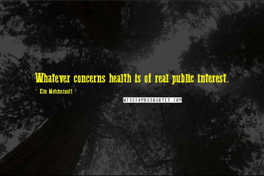 Elie Metchnikoff Quotes: Whatever concerns health is of real public interest.