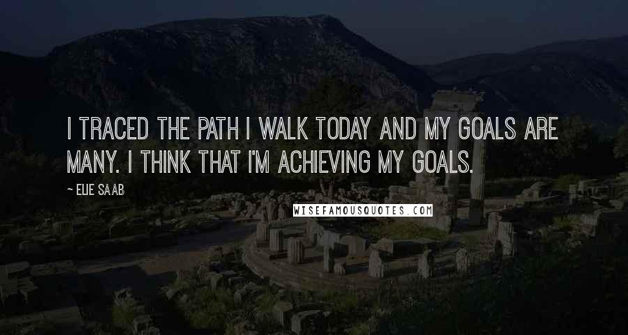 Elie Saab Quotes: I traced the path I walk today and my goals are many. I think that I'm achieving my goals.