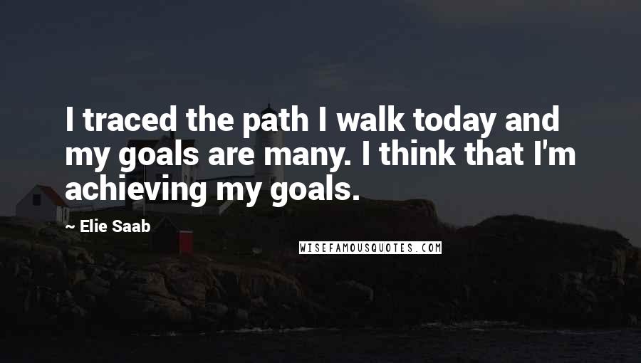 Elie Saab Quotes: I traced the path I walk today and my goals are many. I think that I'm achieving my goals.