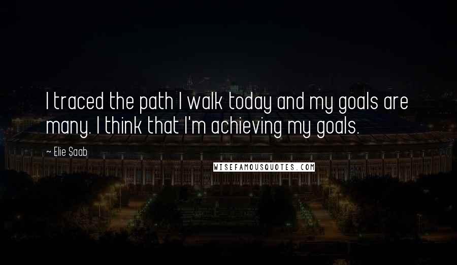 Elie Saab Quotes: I traced the path I walk today and my goals are many. I think that I'm achieving my goals.