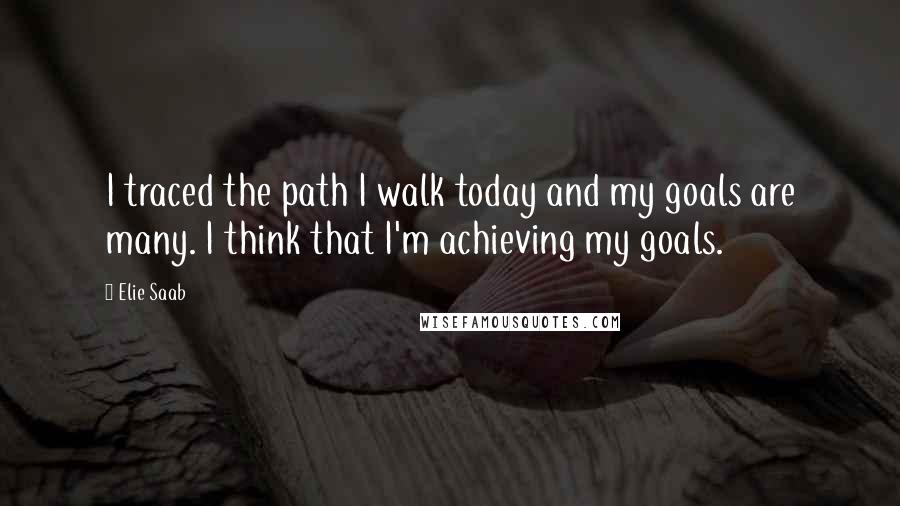 Elie Saab Quotes: I traced the path I walk today and my goals are many. I think that I'm achieving my goals.