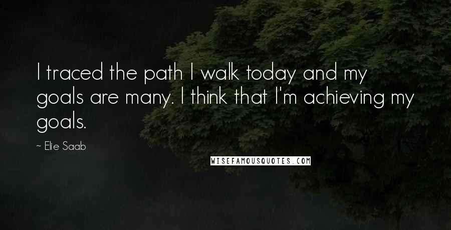 Elie Saab Quotes: I traced the path I walk today and my goals are many. I think that I'm achieving my goals.