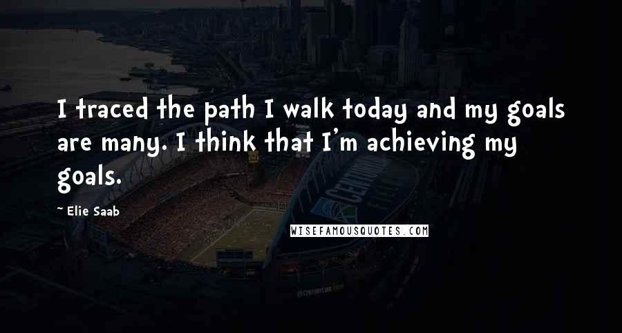 Elie Saab Quotes: I traced the path I walk today and my goals are many. I think that I'm achieving my goals.