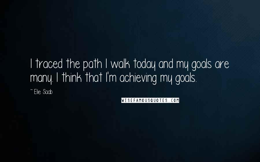 Elie Saab Quotes: I traced the path I walk today and my goals are many. I think that I'm achieving my goals.