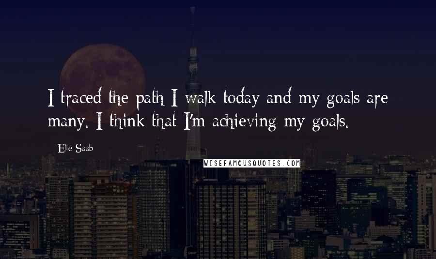 Elie Saab Quotes: I traced the path I walk today and my goals are many. I think that I'm achieving my goals.