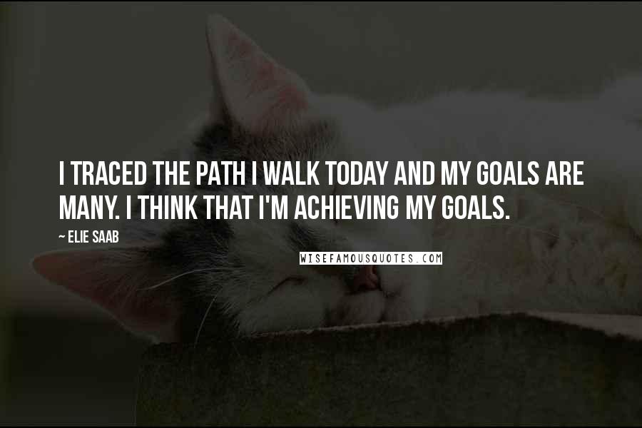 Elie Saab Quotes: I traced the path I walk today and my goals are many. I think that I'm achieving my goals.