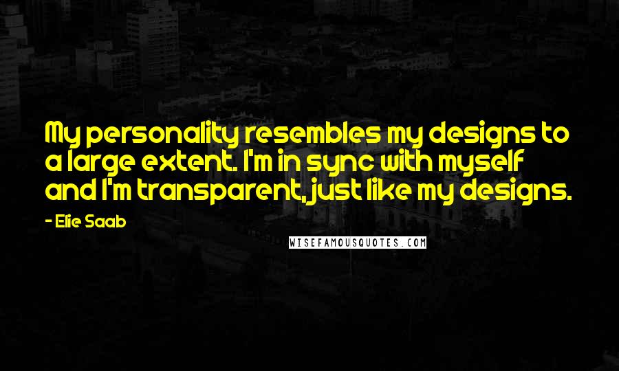 Elie Saab Quotes: My personality resembles my designs to a large extent. I'm in sync with myself and I'm transparent, just like my designs.