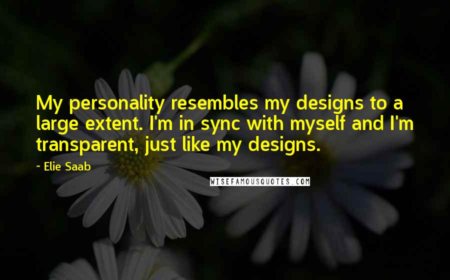 Elie Saab Quotes: My personality resembles my designs to a large extent. I'm in sync with myself and I'm transparent, just like my designs.