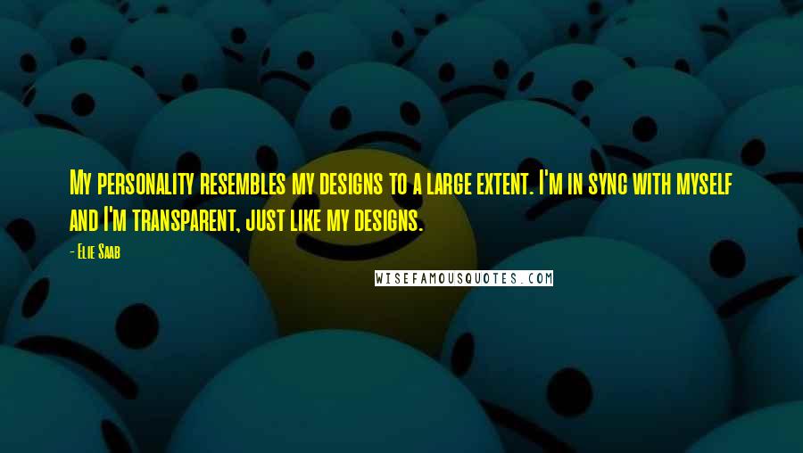 Elie Saab Quotes: My personality resembles my designs to a large extent. I'm in sync with myself and I'm transparent, just like my designs.