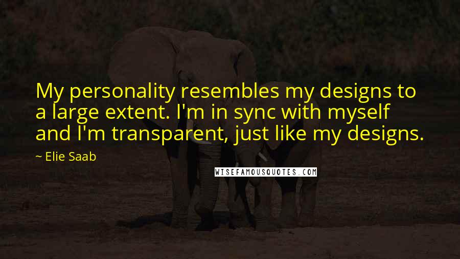 Elie Saab Quotes: My personality resembles my designs to a large extent. I'm in sync with myself and I'm transparent, just like my designs.