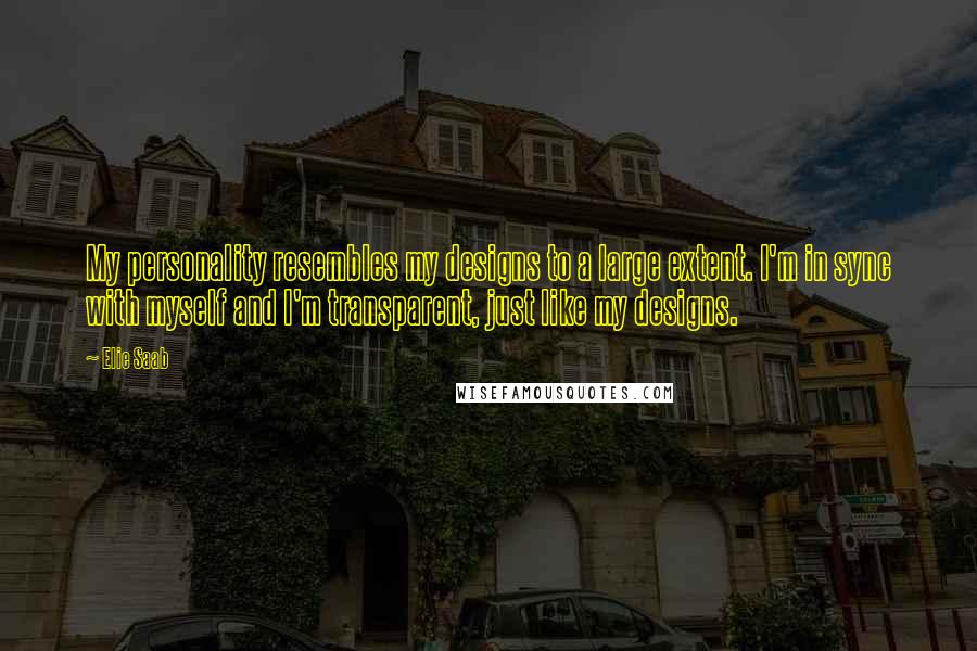 Elie Saab Quotes: My personality resembles my designs to a large extent. I'm in sync with myself and I'm transparent, just like my designs.