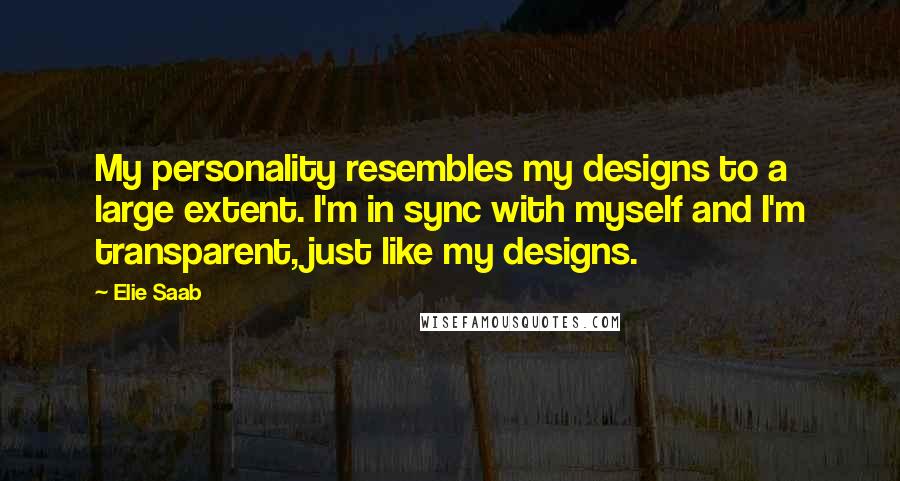 Elie Saab Quotes: My personality resembles my designs to a large extent. I'm in sync with myself and I'm transparent, just like my designs.