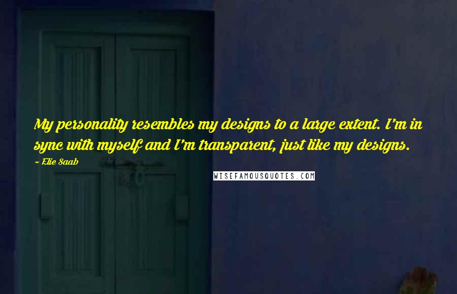 Elie Saab Quotes: My personality resembles my designs to a large extent. I'm in sync with myself and I'm transparent, just like my designs.