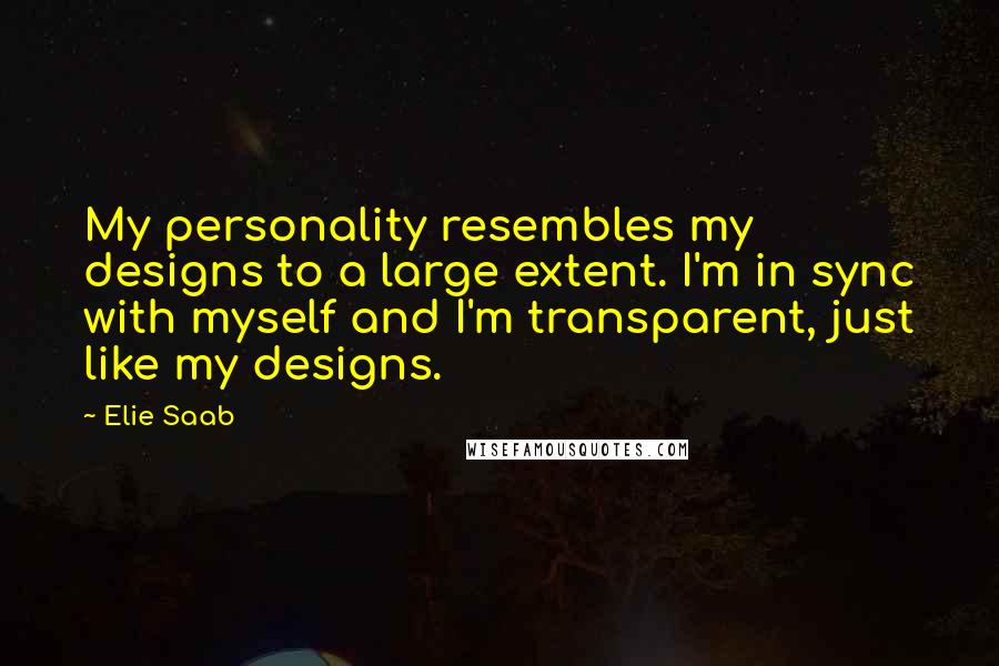 Elie Saab Quotes: My personality resembles my designs to a large extent. I'm in sync with myself and I'm transparent, just like my designs.