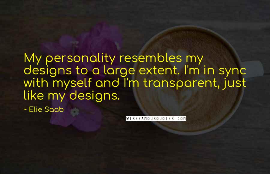 Elie Saab Quotes: My personality resembles my designs to a large extent. I'm in sync with myself and I'm transparent, just like my designs.