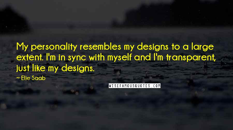 Elie Saab Quotes: My personality resembles my designs to a large extent. I'm in sync with myself and I'm transparent, just like my designs.