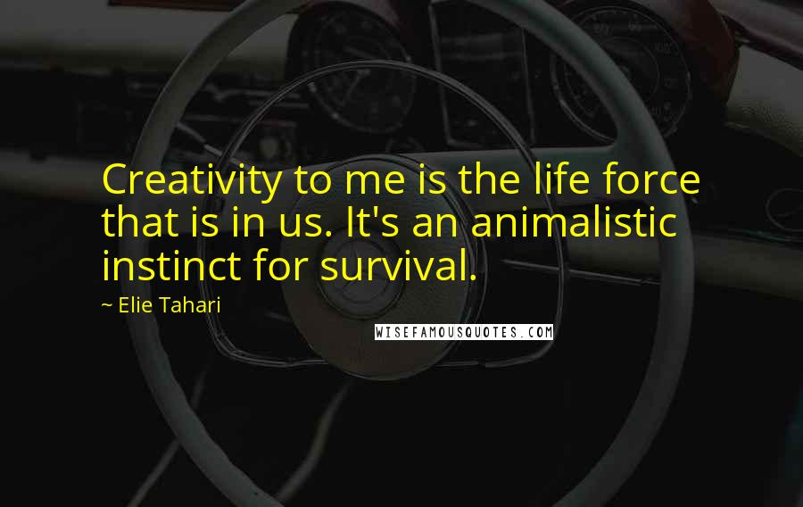 Elie Tahari Quotes: Creativity to me is the life force that is in us. It's an animalistic instinct for survival.